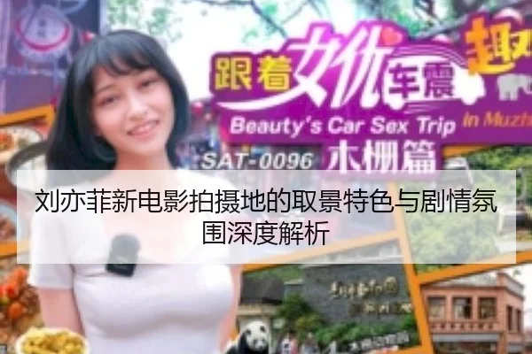 刘亦菲新电影拍摄地的取景特色与剧情氛围深度解析